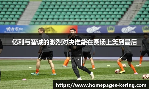 亿利与智诚的激烈对决谁能在赛场上笑到最后