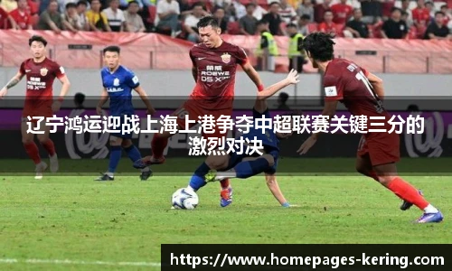 辽宁鸿运迎战上海上港争夺中超联赛关键三分的激烈对决