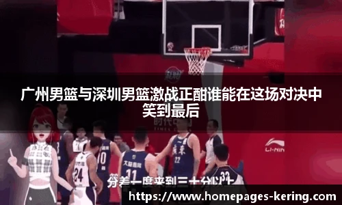广州男篮与深圳男篮激战正酣谁能在这场对决中笑到最后
