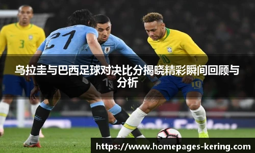 乌拉圭与巴西足球对决比分揭晓精彩瞬间回顾与分析