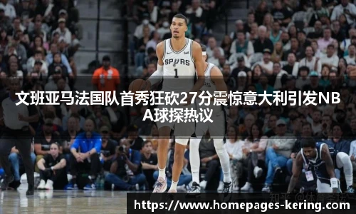 文班亚马法国队首秀狂砍27分震惊意大利引发NBA球探热议
